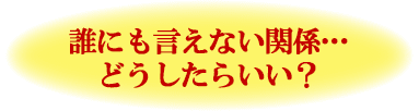 誰にも言えない関係…どうしたらいい?
