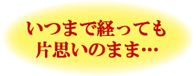 いつまで経っても片思いのまま…